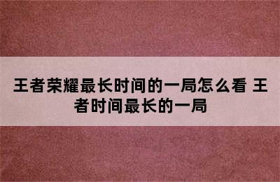 王者荣耀最长时间的一局怎么看 王者时间最长的一局